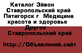 Каталог Эйвон Avon - Ставропольский край, Пятигорск г. Медицина, красота и здоровье » Другое   . Ставропольский край